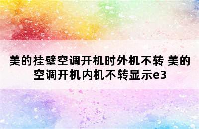 美的挂壁空调开机时外机不转 美的空调开机内机不转显示e3